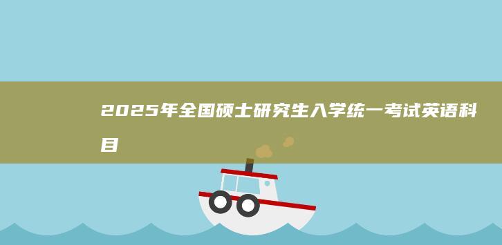 2025年全国硕士研究生入学统一考试英语科目答案解析及备考指南